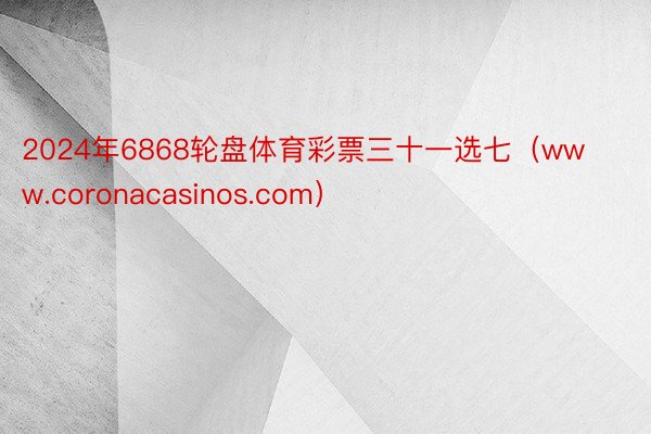 2024年6868轮盘体育彩票三十一选七（www.coronacasinos.com）