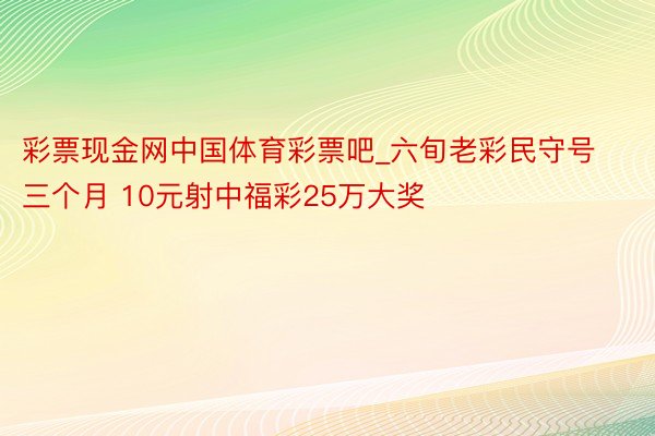 彩票现金网中国体育彩票吧_六旬老彩民守号三个月 10元射中福彩25万大奖