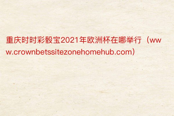 重庆时时彩骰宝2021年欧洲杯在哪举行（www.crownbetssitezonehomehub.com）