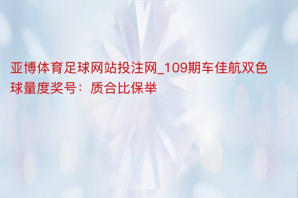 亚博体育足球网站投注网_109期车佳航双色球量度奖号：质合比保举