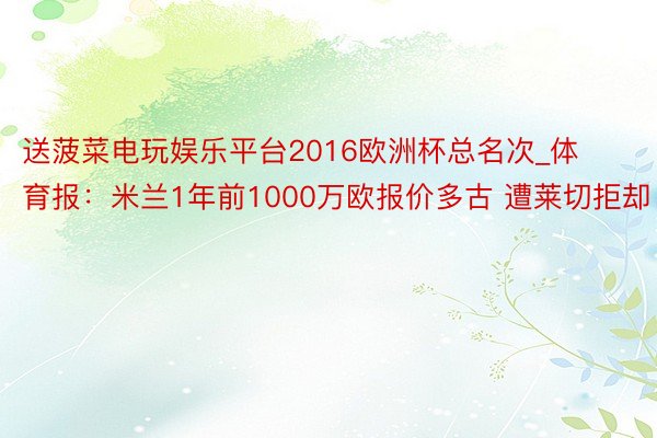 送菠菜电玩娱乐平台2016欧洲杯总名次_体育报：米兰1年前1000万欧报价多古 遭莱切拒却