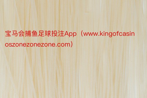 宝马会捕鱼足球投注App（www.kingofcasinoszonezonezone.com）