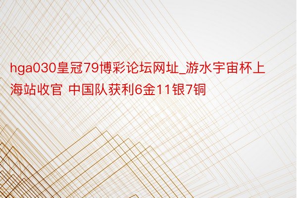 hga030皇冠79博彩论坛网址_游水宇宙杯上海站收官 中国队获利6金11银7铜