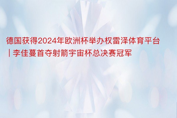 德国获得2024年欧洲杯举办权雷泽体育平台 | 李佳蔓首夺射箭宇宙杯总决赛冠军