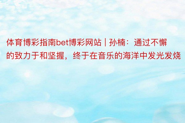 体育博彩指南bet博彩网站 | 孙楠：通过不懈的致力于和坚握，终于在音乐的海洋中发光发烧