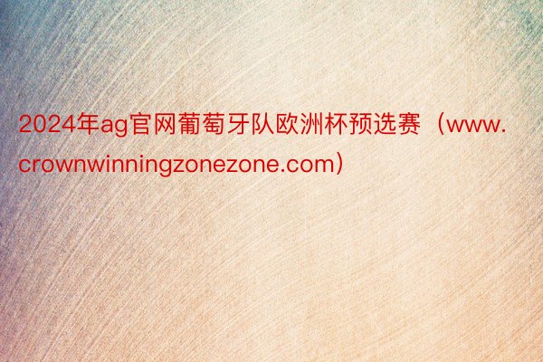 2024年ag官网葡萄牙队欧洲杯预选赛（www.crownwinningzonezone.com）