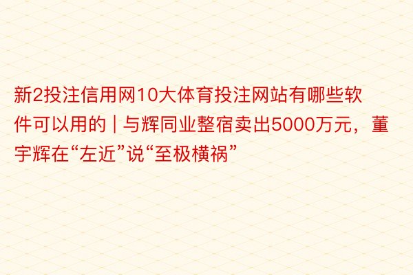 新2投注信用网10大体育投注网站有哪些软件可以用的 | 与辉同业整宿卖出5000万元，董宇辉在“左近”说“至极横祸”