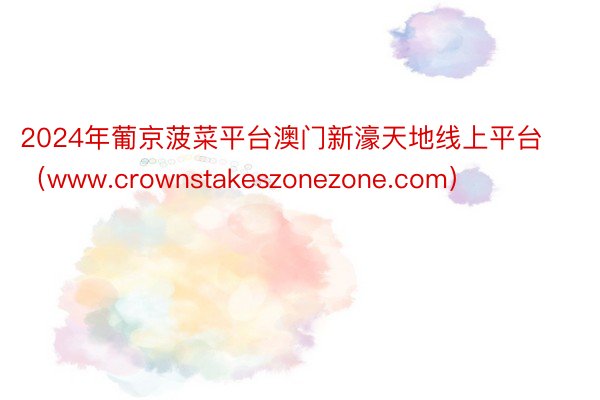 2024年葡京菠菜平台澳门新濠天地线上平台（www.crownstakeszonezone.com）