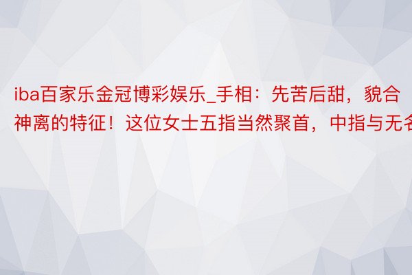 iba百家乐金冠博彩娱乐_手相：先苦后甜，貌合神离的特征！这位女士五指当然聚首，中指与无名