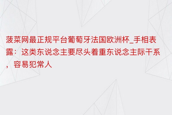 菠菜网最正规平台葡萄牙法国欧洲杯_手相表露：这类东说念主要尽头着重东说念主际干系，容易犯常人