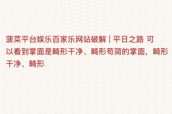 菠菜平台娱乐百家乐网站破解 | 平日之路 可以看到掌面是畸形干净、畸形苟简的掌面，畸形干净、畸形