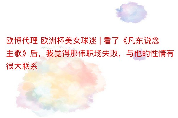 欧博代理 欧洲杯美女球迷 | 看了《凡东说念主歌》后，我觉得那伟职场失败，与他的性情有很大联系