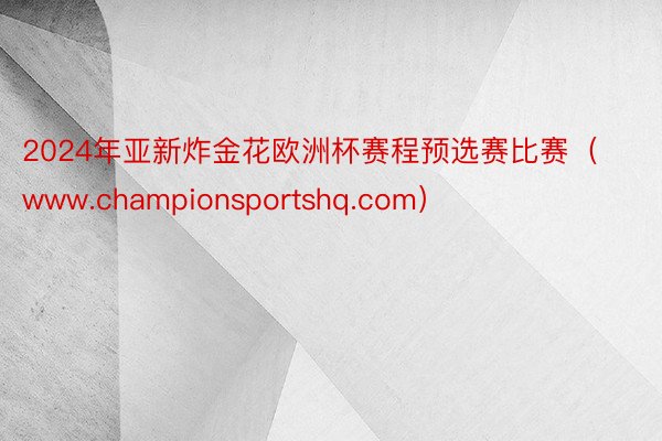 2024年亚新炸金花欧洲杯赛程预选赛比赛（www.championsportshq.com）