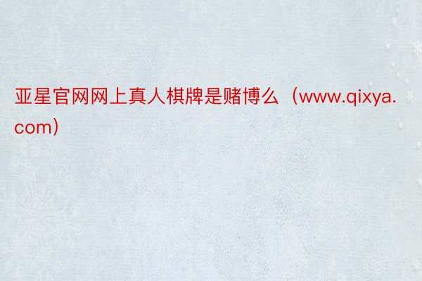 亚星官网网上真人棋牌是赌博么（www.qixya.com）