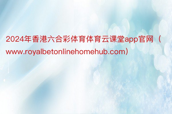 2024年香港六合彩体育体育云课堂app官网（www.royalbetonlinehomehub.com）