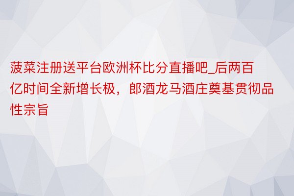 菠菜注册送平台欧洲杯比分直播吧_后两百亿时间全新增长极，郎酒龙马酒庄奠基贯彻品性宗旨