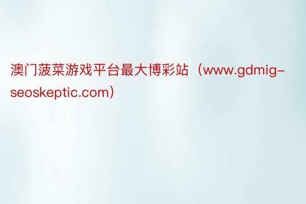 澳门菠菜游戏平台最大博彩站（www.gdmig-seoskeptic.com）