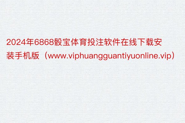 2024年6868骰宝体育投注软件在线下载安装手机版（www.viphuangguantiyuonline.vip）