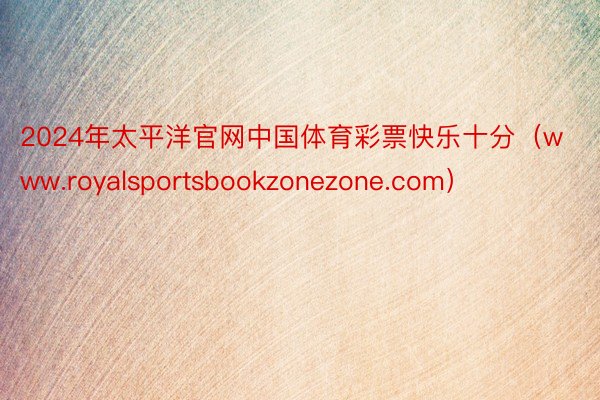 2024年太平洋官网中国体育彩票快乐十分（www.royalsportsbookzonezone.com）