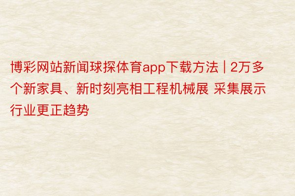 博彩网站新闻球探体育app下载方法 | 2万多个新家具、新时刻亮相工程机械展 采集展示行业更正趋势