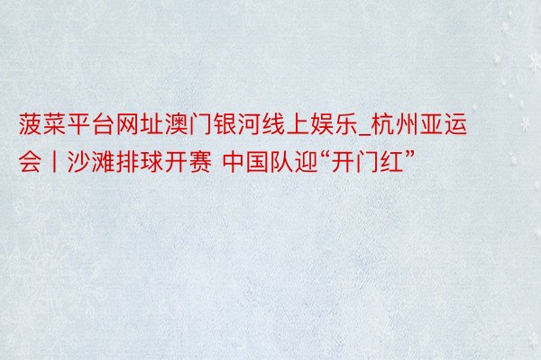 菠菜平台网址澳门银河线上娱乐_杭州亚运会丨沙滩排球开赛 中国队迎“开门红”