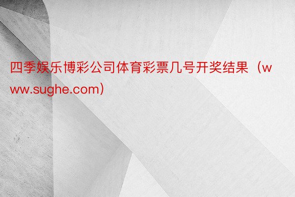 四季娱乐博彩公司体育彩票几号开奖结果（www.sughe.com）