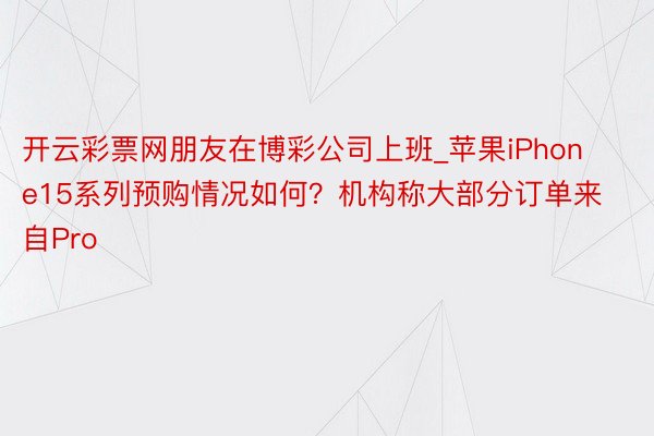 开云彩票网朋友在博彩公司上班_苹果iPhone15系列预购情况如何？机构称大部分订单来自Pro