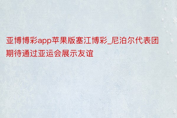 亚博博彩app苹果版塞江博彩_尼泊尔代表团期待通过亚运会展示友谊