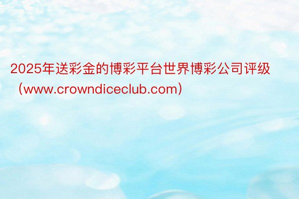 2025年送彩金的博彩平台世界博彩公司评级（www.crowndiceclub.com）