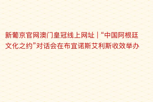 新葡京官网澳门皇冠线上网址 | “中国阿根廷文化之约”对话会在布宜诺斯艾利斯收效举办