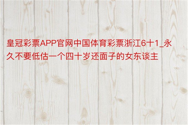 皇冠彩票APP官网中国体育彩票浙江6十1_永久不要低估一个四十岁还面子的女东谈主