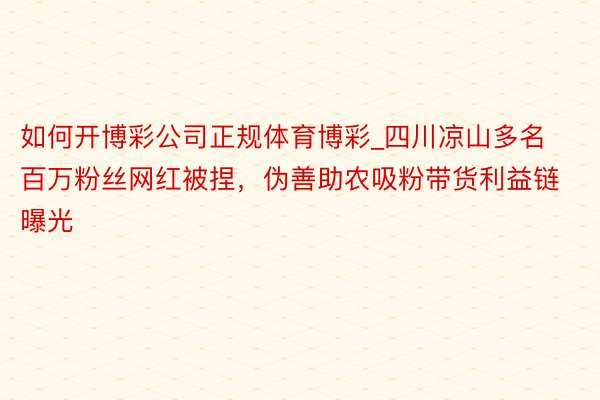 如何开博彩公司正规体育博彩_四川凉山多名百万粉丝网红被捏，伪善助农吸粉带货利益链曝光