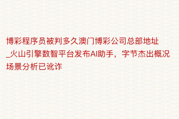 博彩程序员被判多久澳门博彩公司总部地址_火山引擎数智平台发布AI助手，字节杰出概况场景分析已讹诈