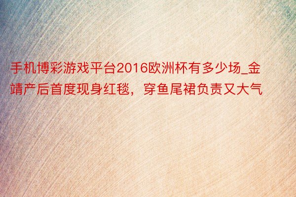 手机博彩游戏平台2016欧洲杯有多少场_金靖产后首度现身红毯，穿鱼尾裙负责又大气