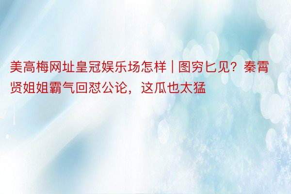 美高梅网址皇冠娱乐场怎样 | 图穷匕见？秦霄贤姐姐霸气回怼公论，这瓜也太猛