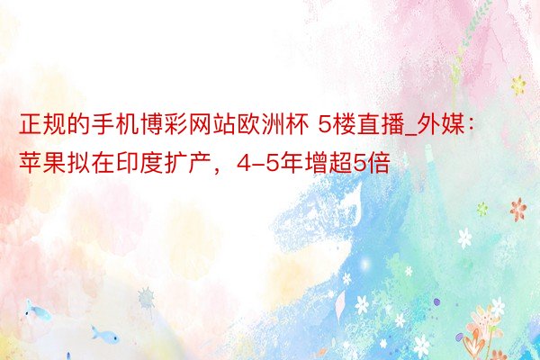 正规的手机博彩网站欧洲杯 5楼直播_外媒：苹果拟在印度扩产，4-5年增超5倍