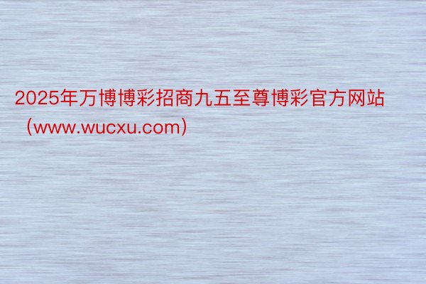 2025年万博博彩招商九五至尊博彩官方网站（www.wucxu.com）